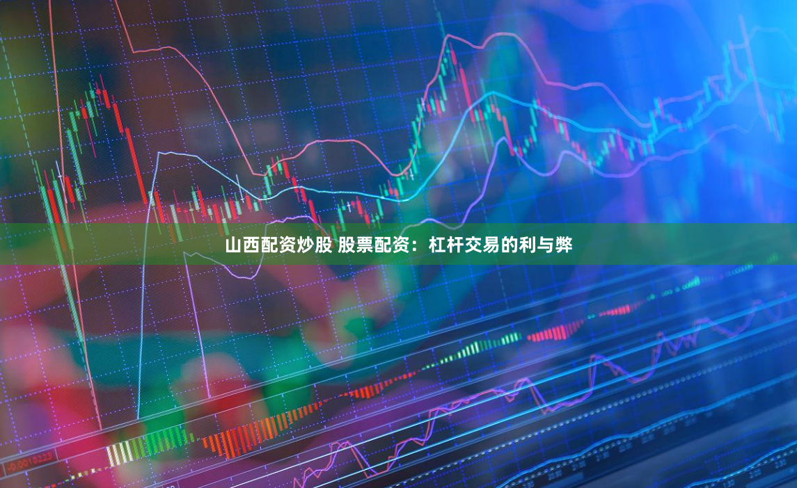 山西配资炒股 股票配资：杠杆交易的利与弊