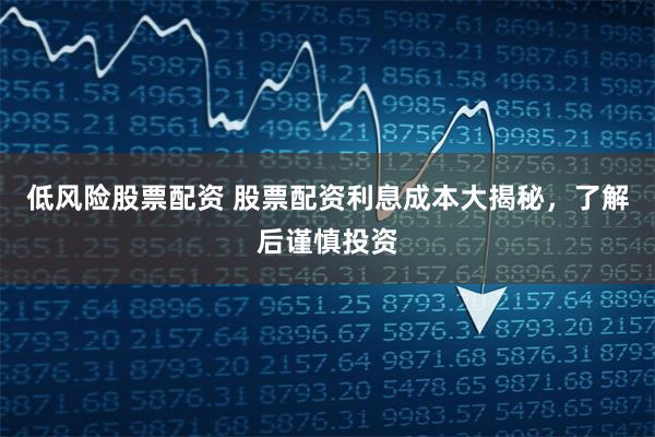 低风险股票配资 股票配资利息成本大揭秘，了解后谨慎投资
