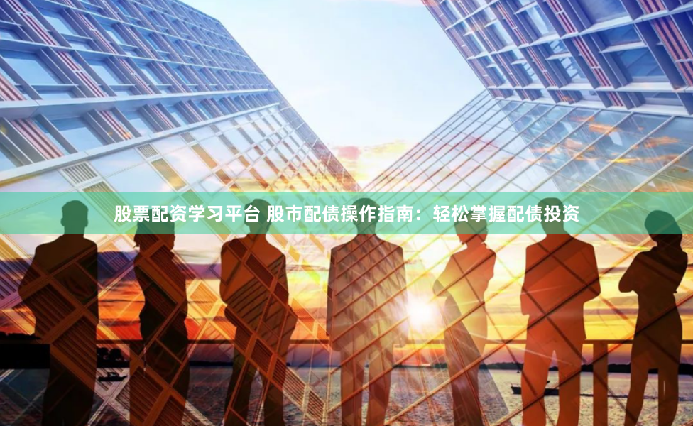 股票配资学习平台 股市配债操作指南：轻松掌握配债投资