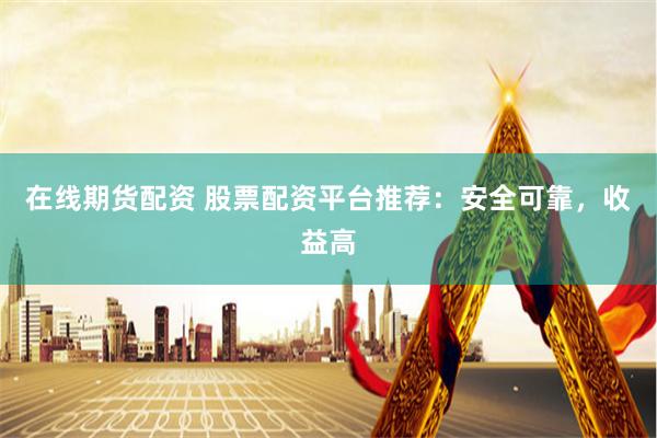在线期货配资 股票配资平台推荐：安全可靠，收益高