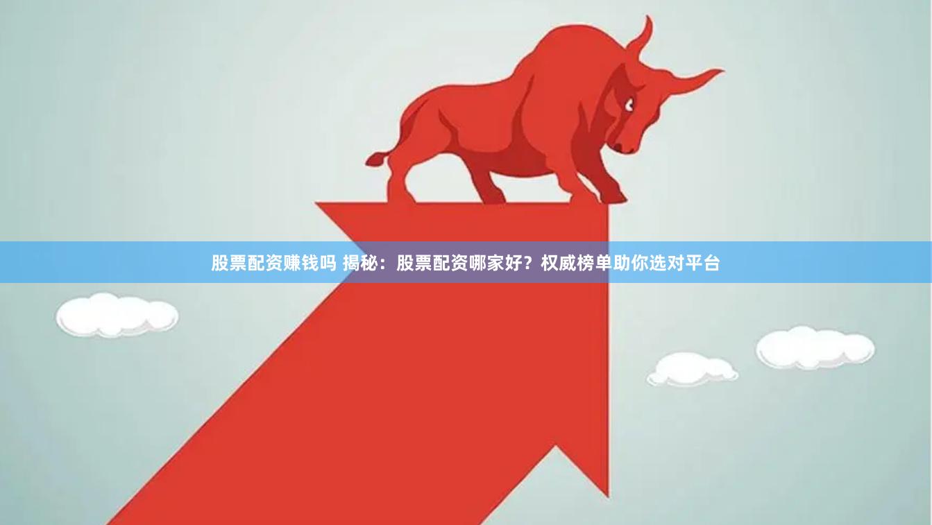 股票配资赚钱吗 揭秘：股票配资哪家好？权威榜单助你选对平台