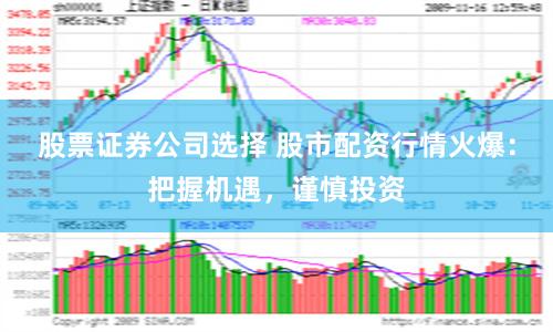 股票证券公司选择 股市配资行情火爆：把握机遇，谨慎投资