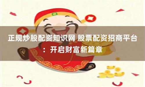 正规炒股配资知识网 股票配资招商平台：开启财富新篇章