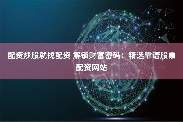 配资炒股就找配资 解锁财富密码：精选靠谱股票配资网站