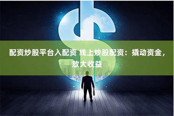 配资炒股平台入配资 线上炒股配资：撬动资金，放大收益