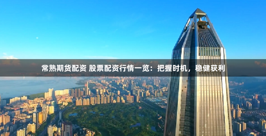 常熟期货配资 股票配资行情一览：把握时机，稳健获利