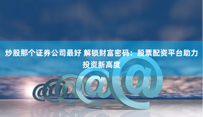 炒股那个证券公司最好 解锁财富密码：股票配资平台助力投资新高度