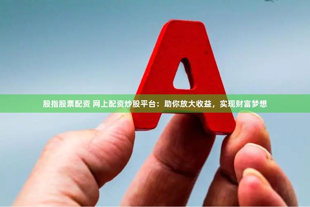 股指股票配资 网上配资炒股平台：助你放大收益，实现财富梦想