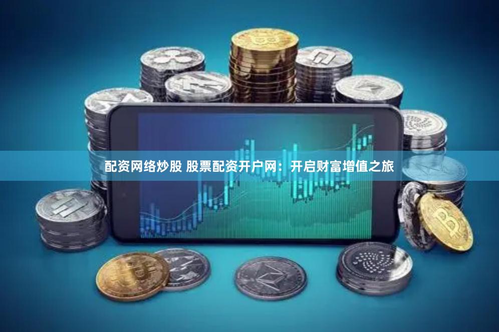 配资网络炒股 股票配资开户网：开启财富增值之旅