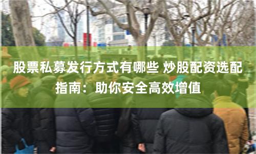 股票私募发行方式有哪些 炒股配资选配指南:助你安全高效增值