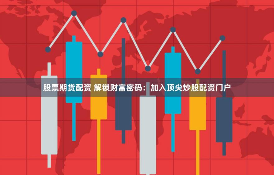 股票期货配资 解锁财富密码：加入顶尖炒股配资门户