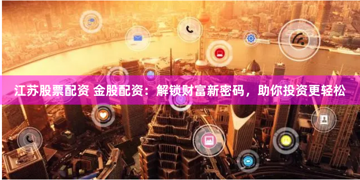 江苏股票配资 金股配资：解锁财富新密码，助你投资更轻松