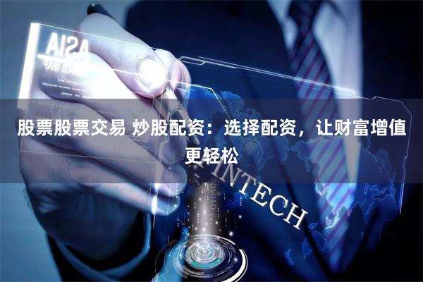 股票股票交易 炒股配资：选择配资，让财富增值更轻松