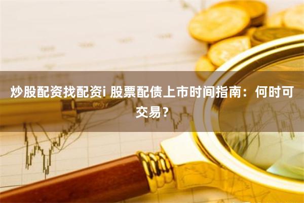炒股配资找配资i 股票配债上市时间指南：何时可交易？
