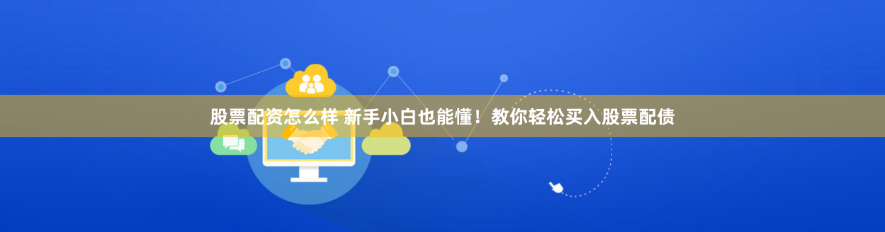 股票配资怎么样 新手小白也能懂！教你轻松买入股票配债