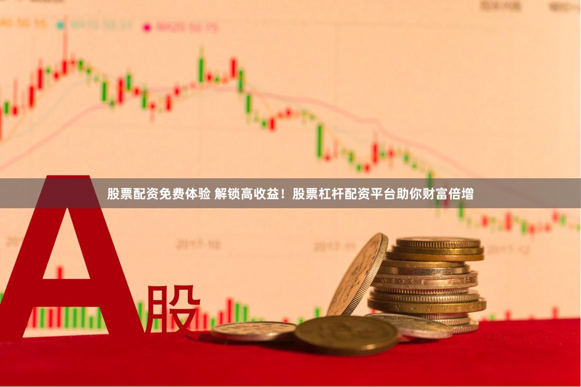 股票配资免费体验 解锁高收益！股票杠杆配资平台助你财富倍增