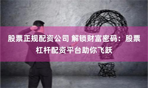 股票正规配资公司 解锁财富密码：股票杠杆配资平台助你飞跃