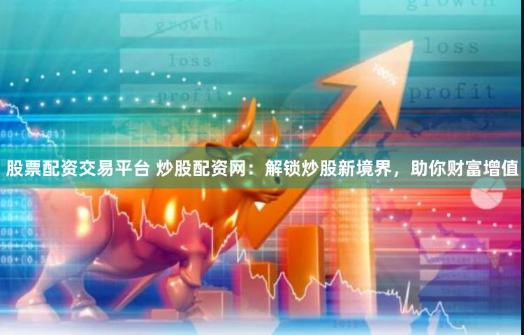 股票配资交易平台 炒股配资网：解锁炒股新境界，助你财富增值