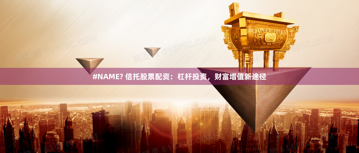 #NAME? 信托股票配资：杠杆投资，财富增值新途径