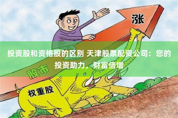 投资股和资格股的区别 天津股票配资公司：您的投资助力，财富倍增