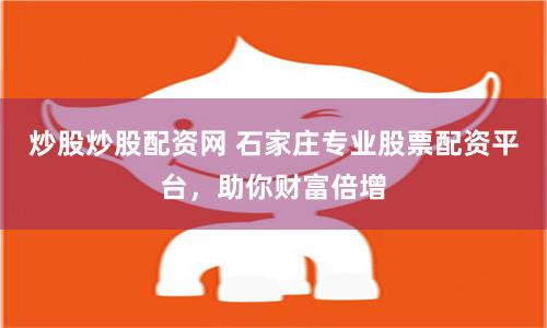 炒股炒股配资网 石家庄专业股票配资平台，助你财富倍增