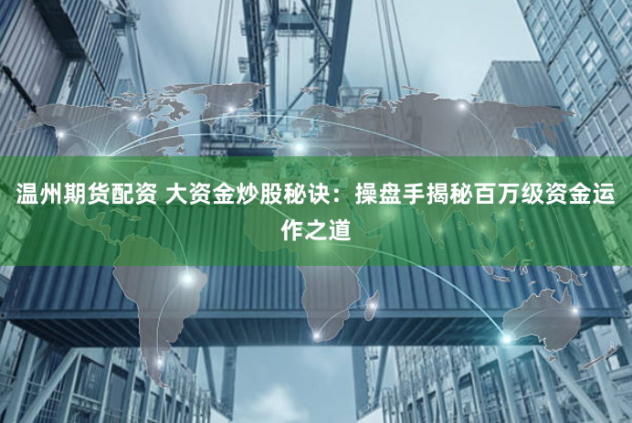 温州期货配资 大资金炒股秘诀：操盘手揭秘百万级资金运作之道