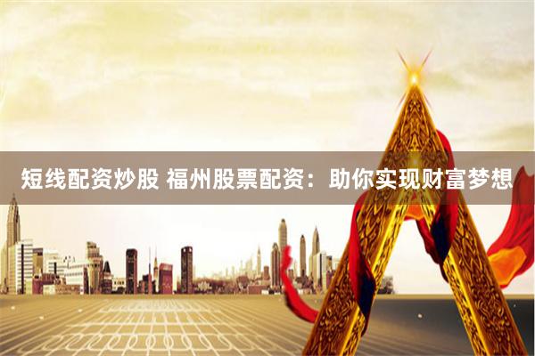 短线配资炒股 福州股票配资：助你实现财富梦想