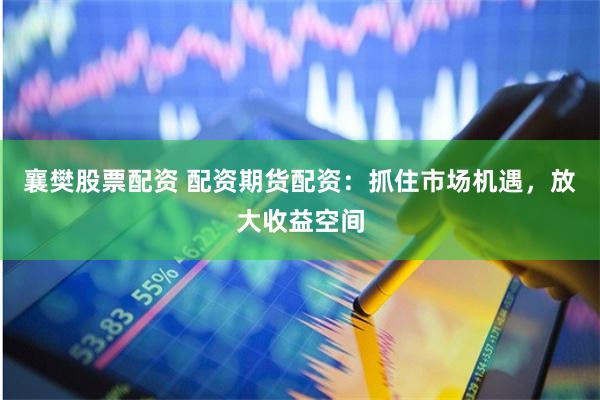 襄樊股票配资 配资期货配资：抓住市场机遇，放大收益空间