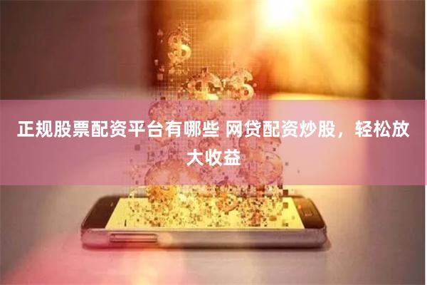 正规股票配资平台有哪些 网贷配资炒股，轻松放大收益