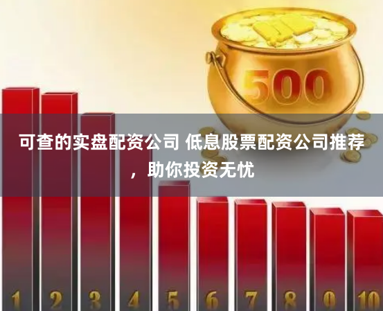 可查的实盘配资公司 低息股票配资公司推荐，助你投资无忧