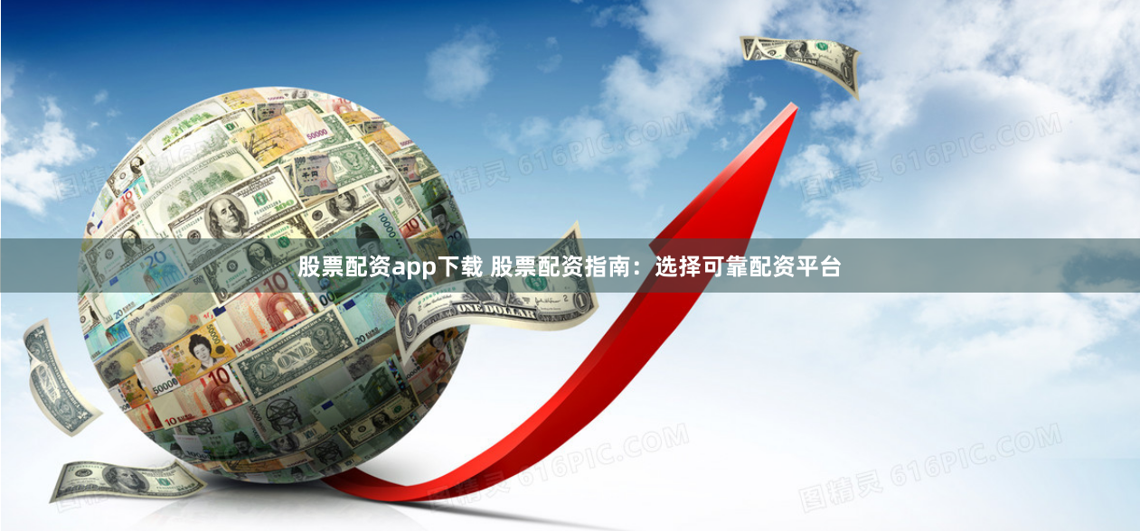 股票配资app下载 股票配资指南：选择可靠配资平台