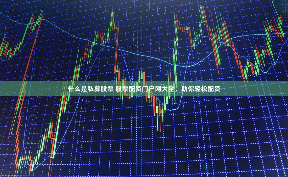 什么是私募股票 股票配资门户网大全，助你轻松配资