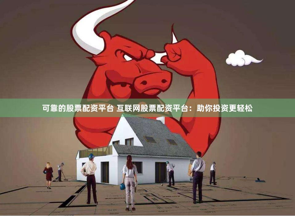 可靠的股票配资平台 互联网股票配资平台：助你投资更轻松