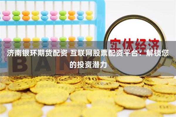 济南银环期货配资 互联网股票配资平台：解锁您的投资潜力
