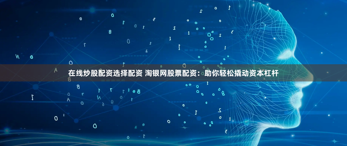 在线炒股配资选择配资 淘银网股票配资：助你轻松撬动资本杠杆