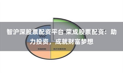 智沪深股票配资平台 荣成股票配资：助力投资，成就财富梦想