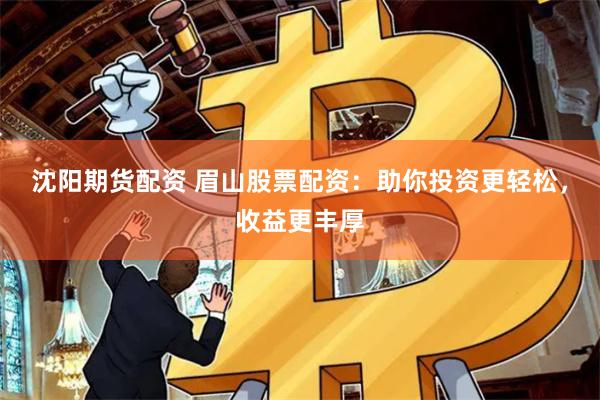 沈阳期货配资 眉山股票配资：助你投资更轻松，收益更丰厚
