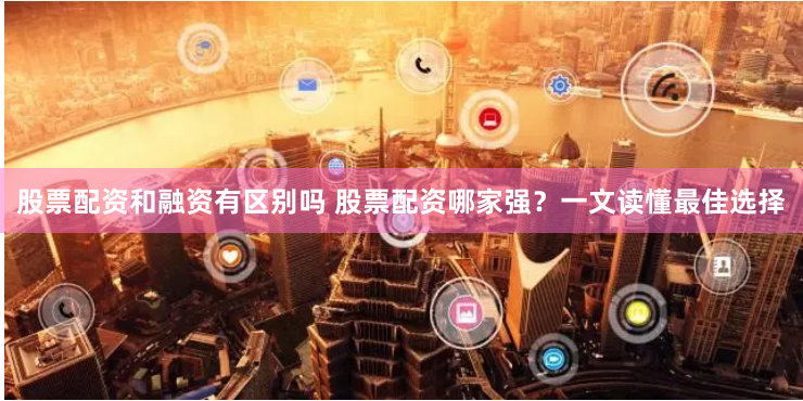 股票配资和融资有区别吗 股票配资哪家强？一文读懂最佳选择