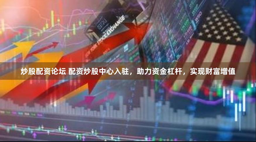炒股配资论坛 配资炒股中心入驻，助力资金杠杆，实现财富增值