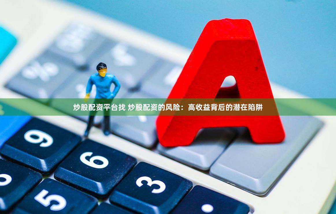 炒股配资平台找 炒股配资的风险：高收益背后的潜在陷阱