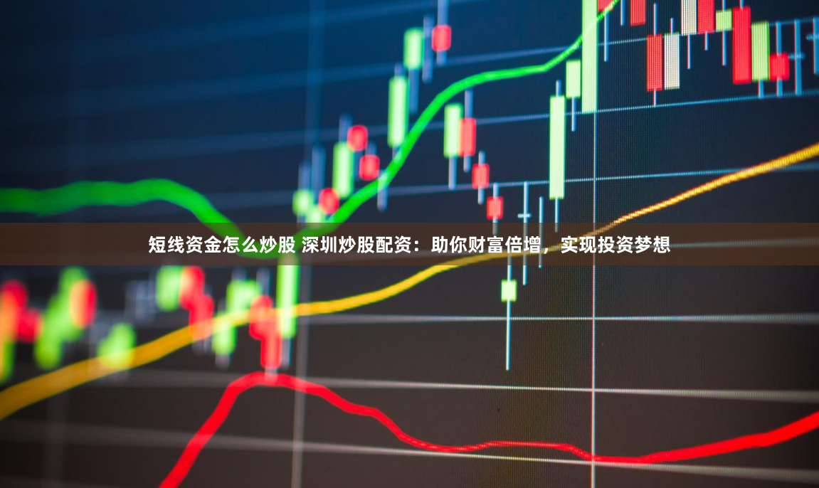 短线资金怎么炒股 深圳炒股配资：助你财富倍增，实现投资梦想