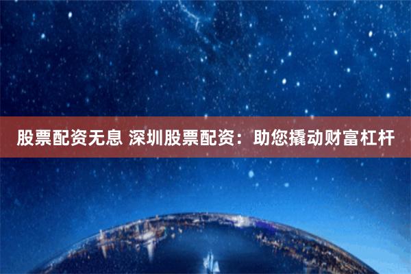 股票配资无息 深圳股票配资：助您撬动财富杠杆