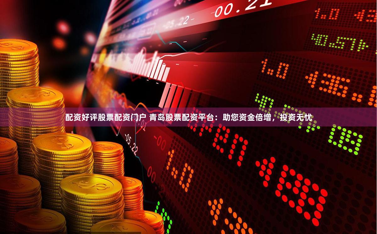 配资好评股票配资门户 青岛股票配资平台：助您资金倍增，投资无忧