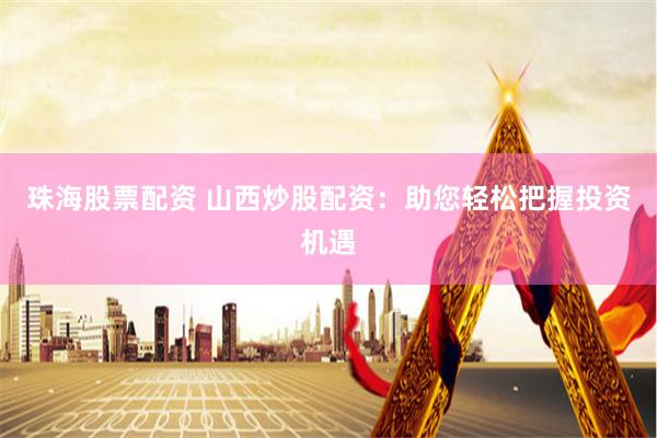 珠海股票配资 山西炒股配资：助您轻松把握投资机遇