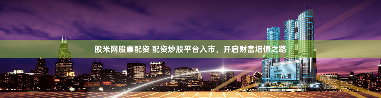 股米网股票配资 配资炒股平台入市，开启财富增值之路
