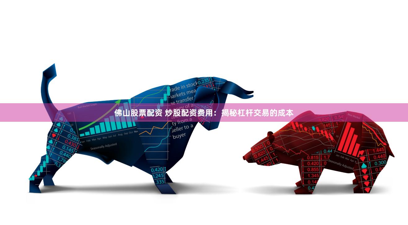 佛山股票配资 炒股配资费用：揭秘杠杆交易的成本