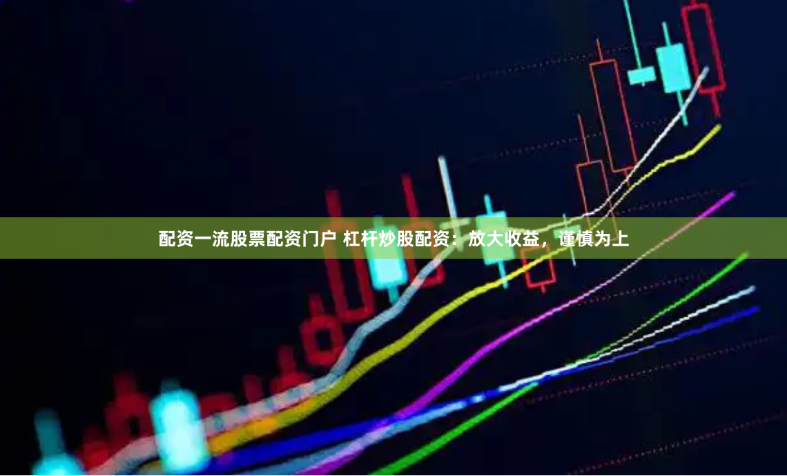 配资一流股票配资门户 杠杆炒股配资：放大收益，谨慎为上