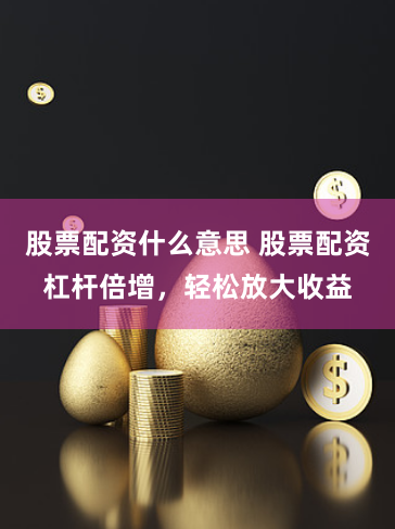 股票配资什么意思 股票配资杠杆倍增，轻松放大收益
