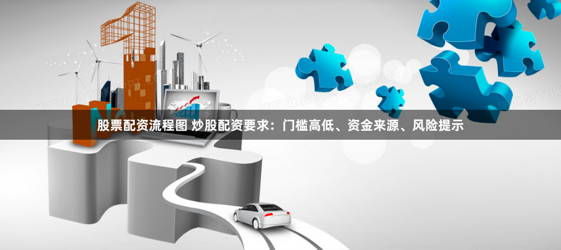 股票配资流程图 炒股配资要求：门槛高低、资金来源、风险提示