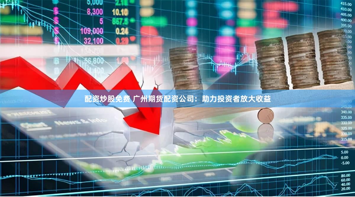 配资炒股免费 广州期货配资公司：助力投资者放大收益